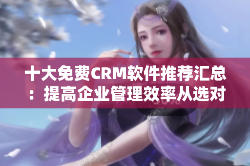十大免費(fèi)CRM軟件推薦匯總：提高企業(yè)管理效率從選對(duì)軟件開(kāi)始
