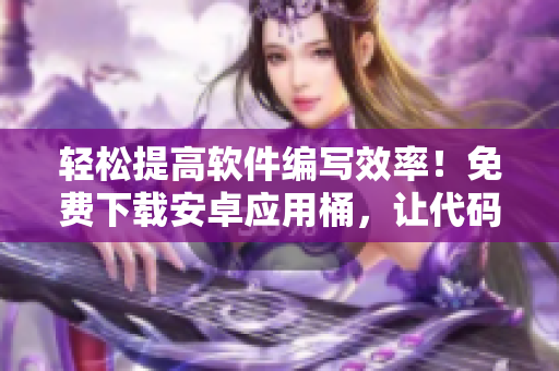 輕松提高軟件編寫效率！免費(fèi)下載安卓應(yīng)用桶，讓代碼編寫更加高效