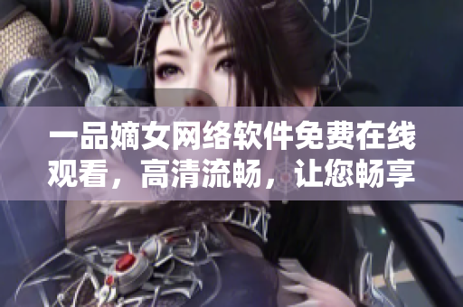 一品嫡女網絡軟件免費在線觀看，高清流暢，讓您暢享視聽盛宴