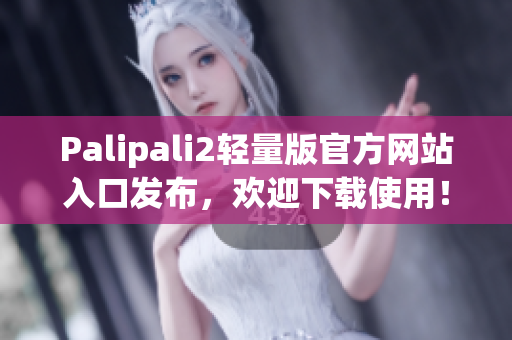 Palipali2輕量版官方網(wǎng)站入口發(fā)布，歡迎下載使用！