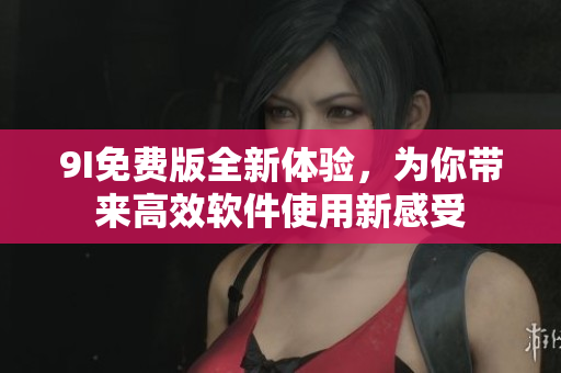 9I免費(fèi)版全新體驗(yàn)，為你帶來(lái)高效軟件使用新感受