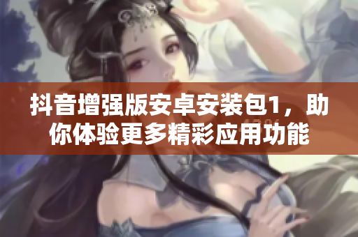 抖音增強(qiáng)版安卓安裝包1，助你體驗(yàn)更多精彩應(yīng)用功能
