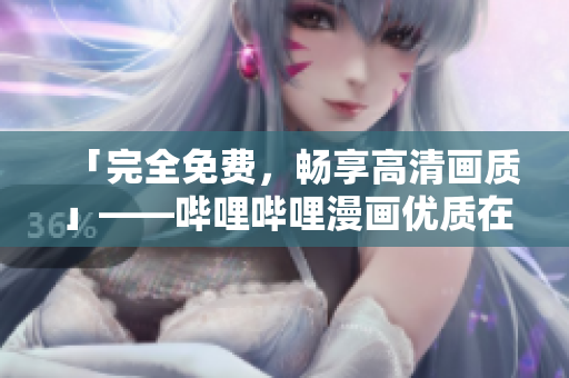 「完全免費(fèi)，暢享高清畫質(zhì)」——嗶哩嗶哩漫畫優(yōu)質(zhì)在線漫畫享受