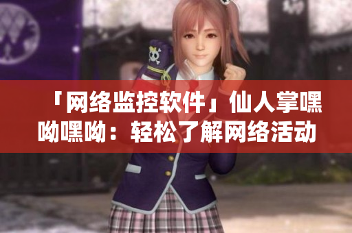 「網(wǎng)絡(luò)監(jiān)控軟件」仙人掌嘿呦嘿呦：輕松了解網(wǎng)絡(luò)活動(dòng)，助力網(wǎng)絡(luò)安全!