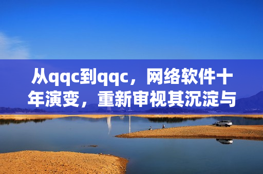 從qqc到qqc，網(wǎng)絡(luò)軟件十年演變，重新審視其沉淀與更新