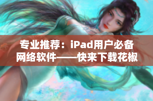 專業(yè)推薦：iPad用戶必備網(wǎng)絡(luò)軟件——快來下載花椒直播吧！