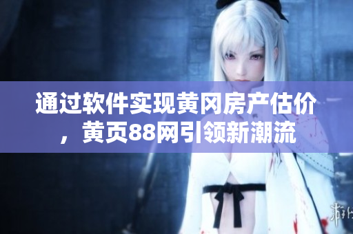 通過(guò)軟件實(shí)現(xiàn)黃岡房產(chǎn)估價(jià)，黃頁(yè)88網(wǎng)引領(lǐng)新潮流