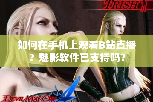 如何在手機(jī)上觀看B站直播？魅影軟件已支持嗎？