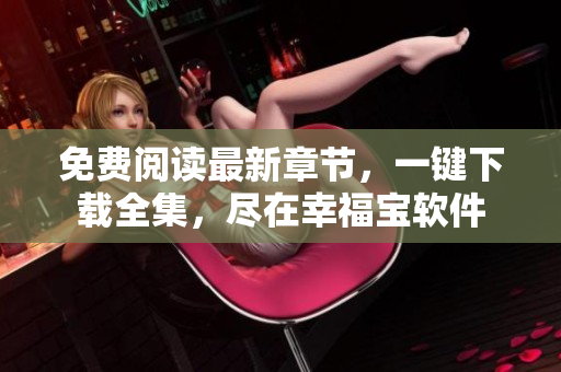 免費(fèi)閱讀最新章節(jié)，一鍵下載全集，盡在幸福寶軟件