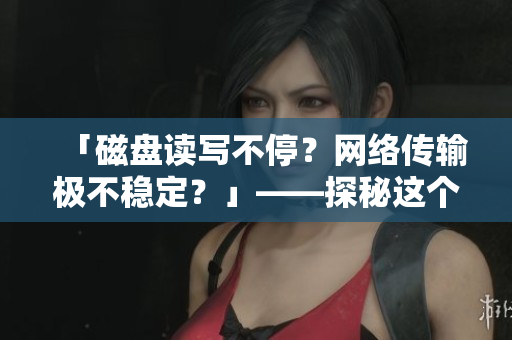 「磁盤讀寫不停？網(wǎng)絡(luò)傳輸極不穩(wěn)定？」——探秘這個搖晃的軟件世界