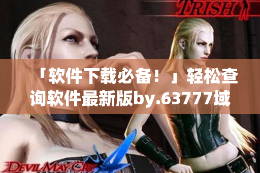 「軟件下載必備！」輕松查詢軟件最新版by.63777域名