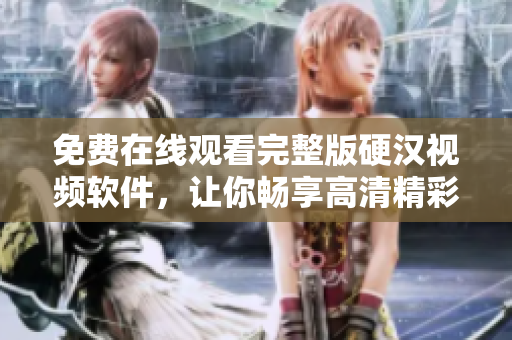 免費(fèi)在線觀看完整版硬漢視頻軟件，讓你暢享高清精彩！
