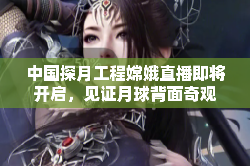 中國(guó)探月工程嫦娥直播即將開(kāi)啟，見(jiàn)證月球背面奇觀