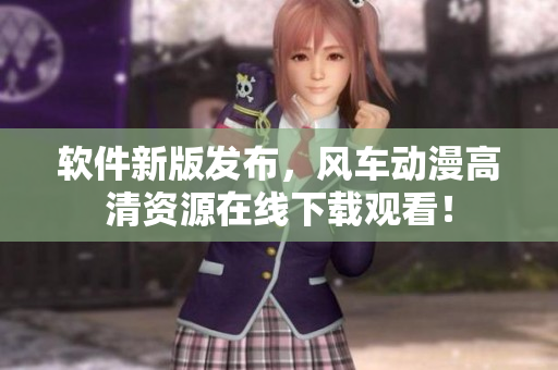 軟件新版發(fā)布，風(fēng)車動漫高清資源在線下載觀看！