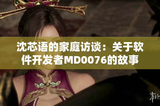 沈芯語的家庭訪談：關于軟件開發(fā)者MD0076的故事