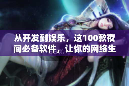 從開發(fā)到娛樂，這100款夜間必備軟件，讓你的網絡生活更加多彩