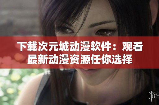 下載次元城動(dòng)漫軟件：觀(guān)看最新動(dòng)漫資源任你選擇
