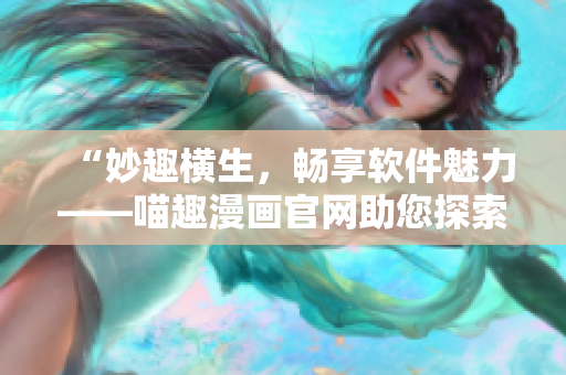 “妙趣橫生，暢享軟件魅力——喵趣漫畫官網(wǎng)助您探索軟件世界！”