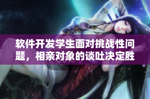 軟件開(kāi)發(fā)學(xué)生面對(duì)挑戰(zhàn)性問(wèn)題，相親對(duì)象的談吐決定勝負(fù)