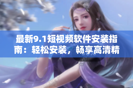 最新9.1短視頻軟件安裝指南：輕松安裝，暢享高清精彩視界！