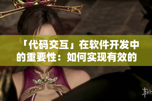 「代碼交互」在軟件開(kāi)發(fā)中的重要性：如何實(shí)現(xiàn)有效的團(tuán)隊(duì)協(xié)作？
