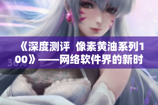 《深度測評  像素黃油系列100》——網(wǎng)絡(luò)軟件界的新時代開啟
