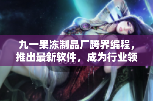 九一果凍制品廠跨界編程，推出最新軟件，成為行業(yè)領(lǐng)先者