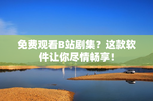 免費(fèi)觀看B站劇集？這款軟件讓你盡情暢享！