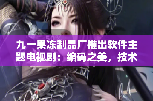 九一果凍制品廠推出軟件主題電視?。壕幋a之美，技術(shù)風(fēng)云