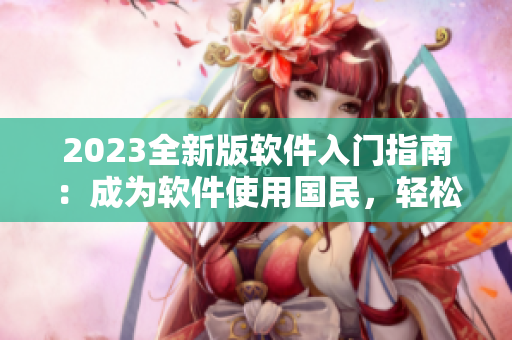 2023全新版軟件入門指南：成為軟件使用國民，輕松掌握技巧！
