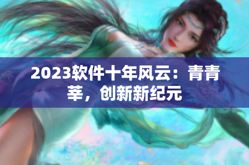 2023軟件十年風(fēng)云：青青莘，創(chuàng)新新紀(jì)元