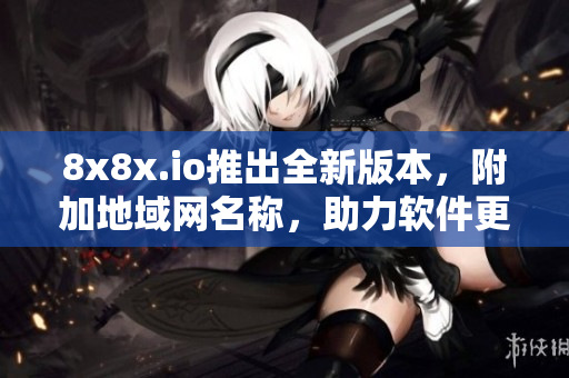 8x8x.io推出全新版本，附加地域網名稱，助力軟件更高效交流