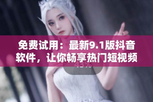 免費(fèi)試用：最新9.1版抖音軟件，讓你暢享熱門(mén)短視頻世界