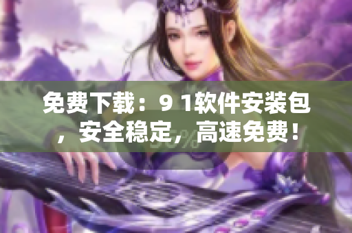 免費(fèi)下載：9 1軟件安裝包，安全穩(wěn)定，高速免費(fèi)！