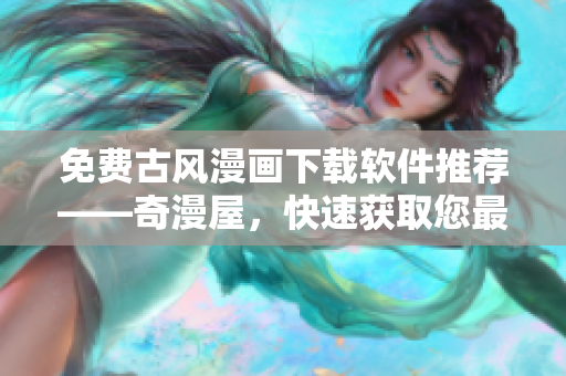 免費(fèi)古風(fēng)漫畫下載軟件推薦——奇漫屋，快速獲取您最喜歡的漫畫！