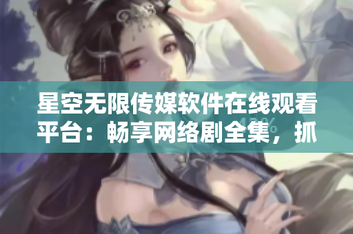 星空無限傳媒軟件在線觀看平臺：暢享網(wǎng)絡(luò)劇全集，抓住最新軟件熱點！