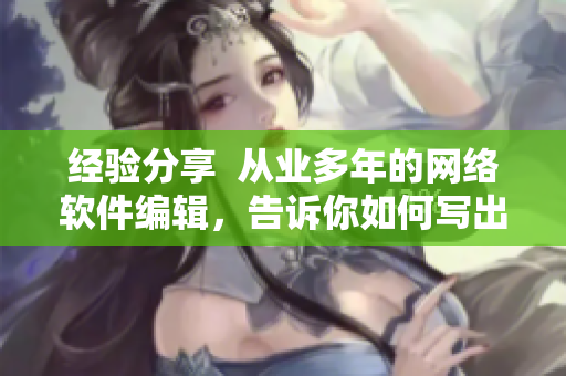 經(jīng)驗(yàn)分享  從業(yè)多年的網(wǎng)絡(luò)軟件編輯，告訴你如何寫(xiě)出高質(zhì)量的軟件相關(guān)文章