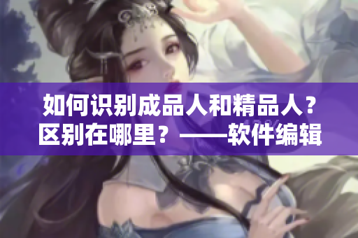 如何識(shí)別成品人和精品人？區(qū)別在哪里？——軟件編輯指南