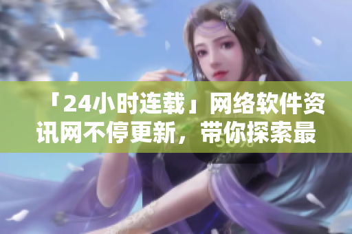 「24小時(shí)連載」網(wǎng)絡(luò)軟件資訊網(wǎng)不停更新，帶你探索最新科技應(yīng)用！