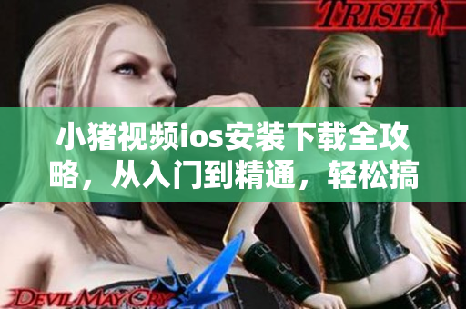 小豬視頻ios安裝下載全攻略，從入門到精通，輕松搞定！