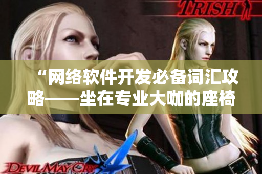 “網(wǎng)絡(luò)軟件開發(fā)必備詞匯攻略——坐在專業(yè)大咖的座椅上精進(jìn)英語單詞”