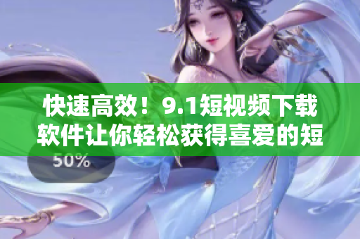 快速高效！9.1短視頻下載軟件讓你輕松獲得喜愛的短視頻