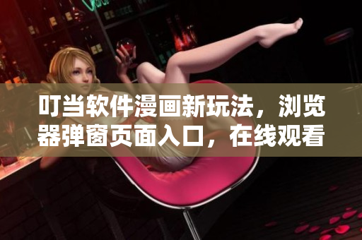 叮當(dāng)軟件漫畫新玩法，瀏覽器彈窗頁面入口，在線觀看更便捷！
