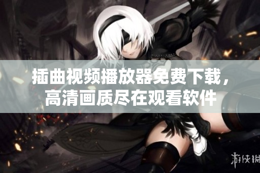 插曲視頻播放器免費下載，高清畫質(zhì)盡在觀看軟件