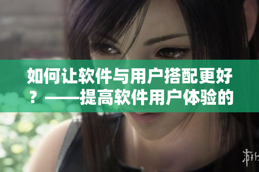 如何讓軟件與用戶搭配更好？——提高軟件用戶體驗(yàn)的三個(gè)方法