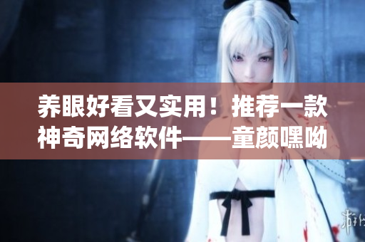養(yǎng)眼好看又實用！推薦一款神奇網(wǎng)絡軟件——童顏嘿呦嘿呦app！