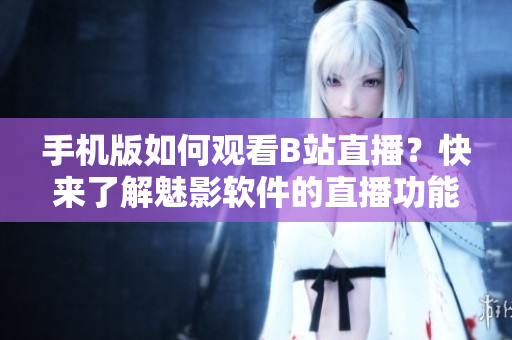 手機(jī)版如何觀看B站直播？快來了解魅影軟件的直播功能！