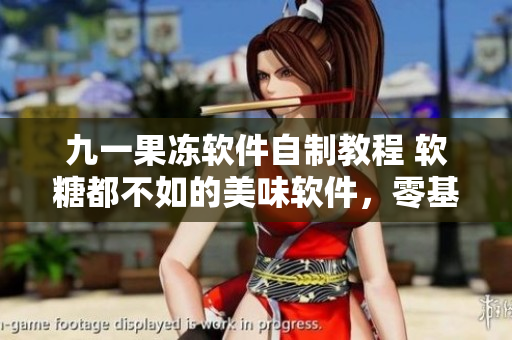 九一果凍軟件自制教程 軟糖都不如的美味軟件，零基礎(chǔ)學員也能輕松搞定!