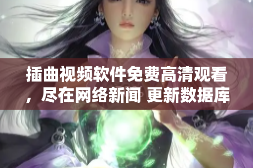 插曲視頻軟件免費(fèi)高清觀看，盡在網(wǎng)絡(luò)新聞 更新數(shù)據(jù)庫(kù)