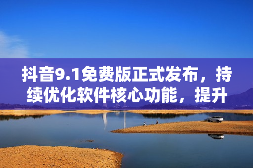 抖音9.1免費版正式發(fā)布，持續(xù)優(yōu)化軟件核心功能，提升使用流暢度